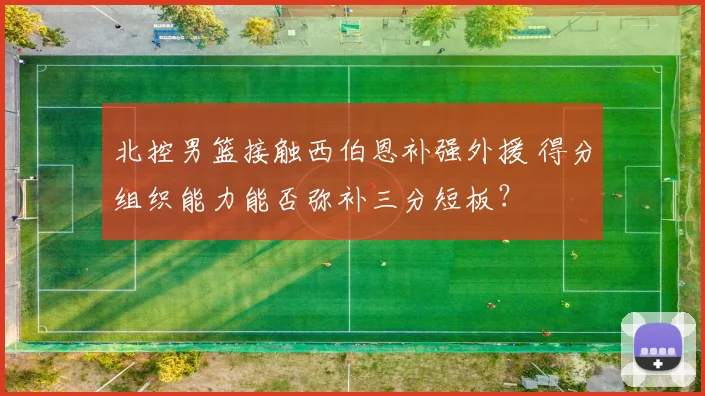北控男篮接触西伯恩补强外援 得分组织能力能否弥补三分短板?