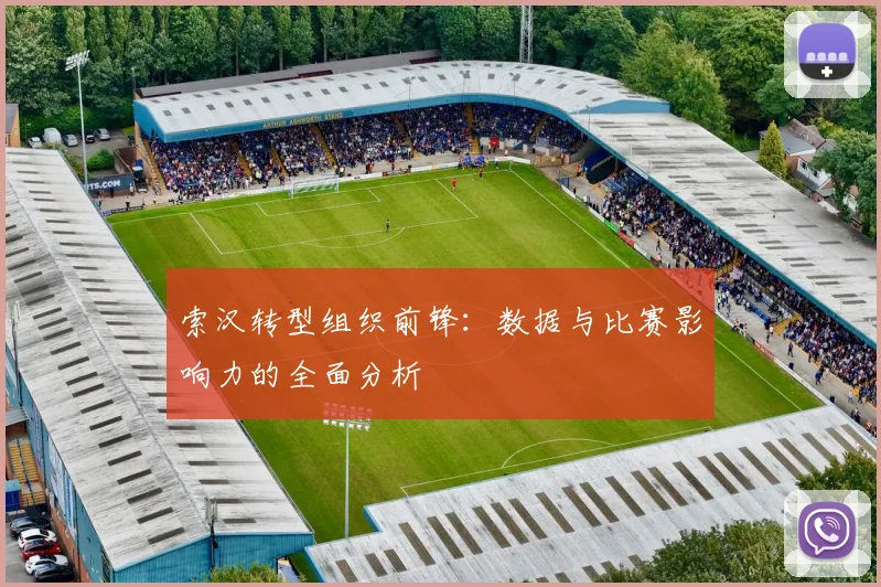 索汉转型组织前锋:数据与比赛影响力的全面分析