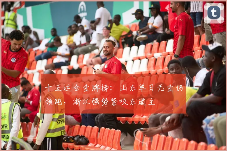 十五运会金牌榜:山东单日无金仍领跑,浙江强势紧咬东道主
