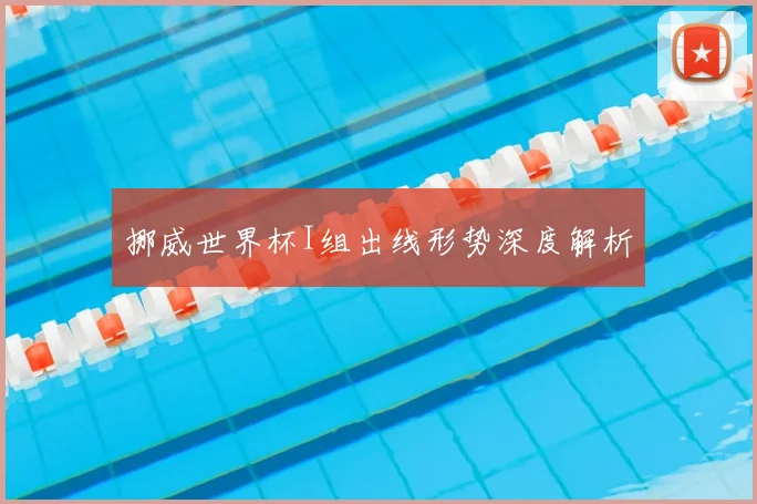 挪威世界杯I组出线形势深度解析
