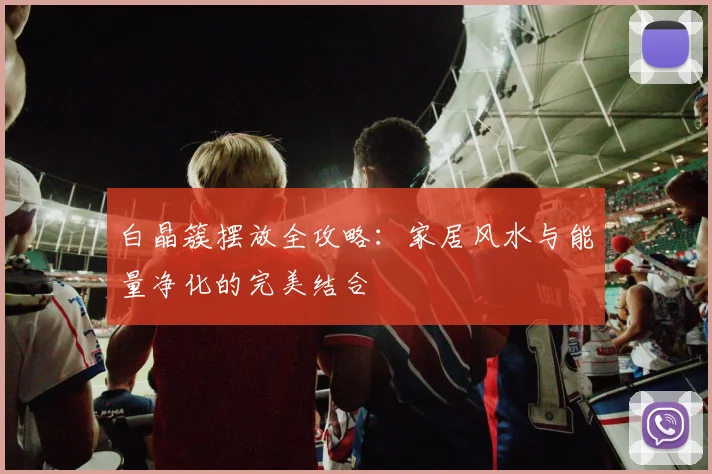 白晶簇摆放全攻略:家居风水与能量净化的完美结合