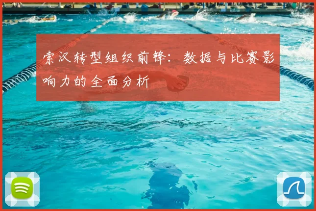 索汉转型组织前锋：数据与比赛影响力的全面分析