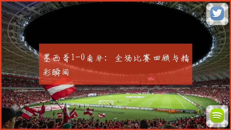 墨西哥1-0南非：全场比赛回顾与精彩瞬间