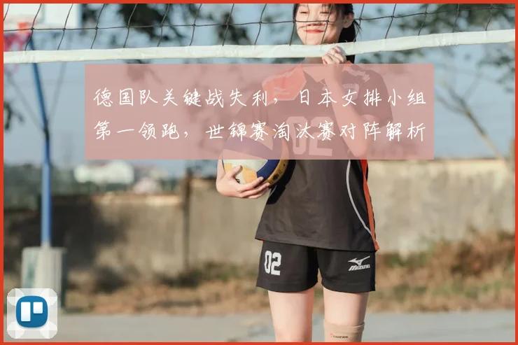 德国队关键战失利,日本女排小组第一领跑,世锦赛淘汰赛对阵解析