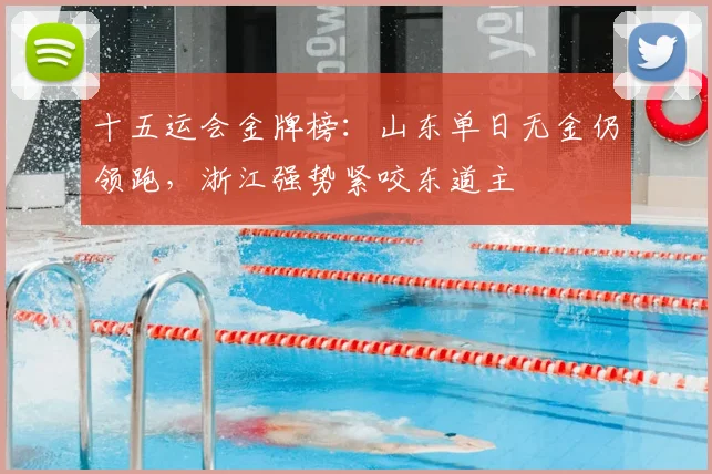 十五运会金牌榜:山东单日无金仍领跑,浙江强势紧咬东道主