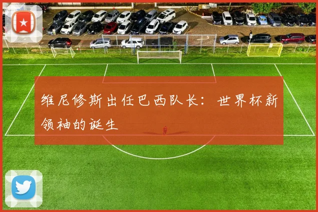 维尼修斯出任巴西队长:世界杯新领袖的诞生