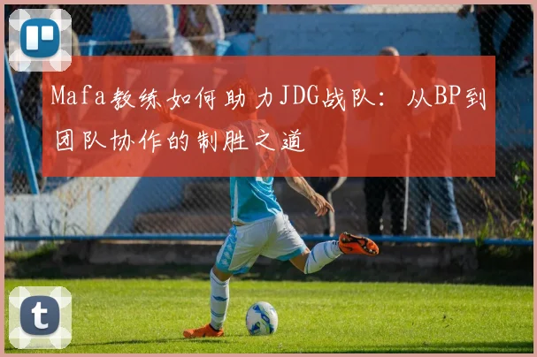 Mafa教练如何助力JDG战队:从BP到团队协作的制胜之道
