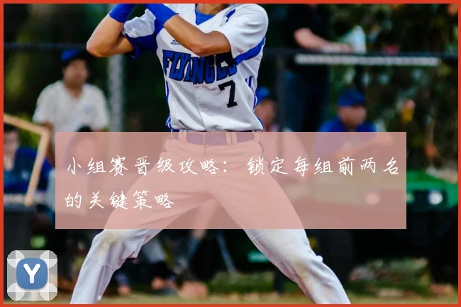 小组赛晋级攻略:锁定每组前两名的关键策略
