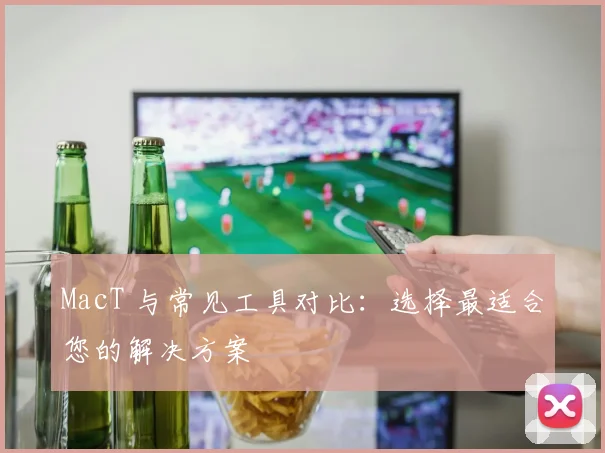 MacT 与常见工具对比:选择最适合您的解决方案
