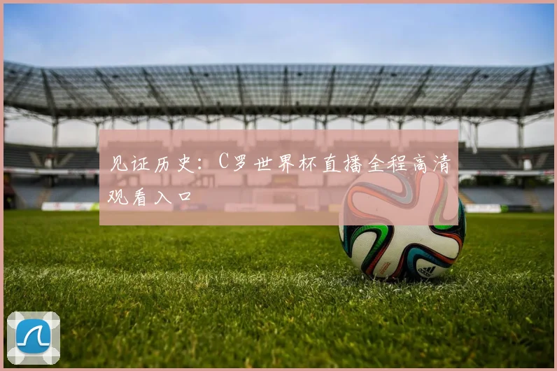 见证历史：C罗世界杯直播全程高清观看入口