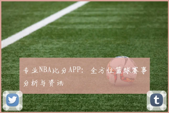 专业NBA比分APP:全方位篮球赛事分析与资讯