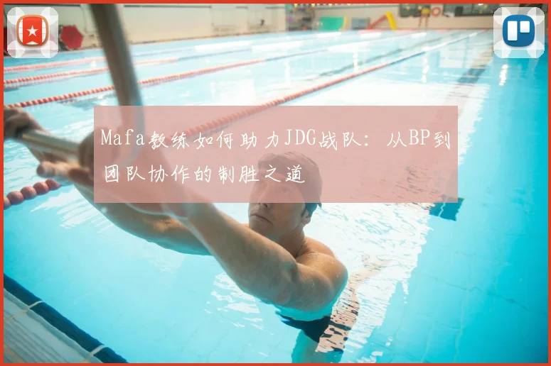 Mafa教练如何助力JDG战队:从BP到团队协作的制胜之道