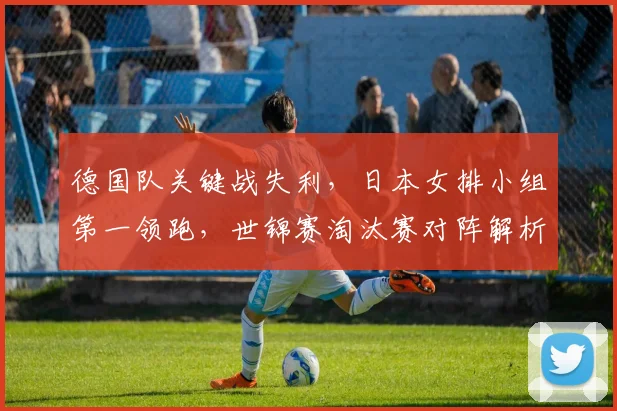 德国队关键战失利,日本女排小组第一领跑,世锦赛淘汰赛对阵解析