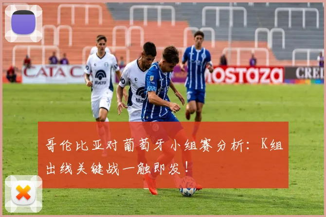 哥伦比亚对葡萄牙小组赛分析:K组出线关键战一触即发!