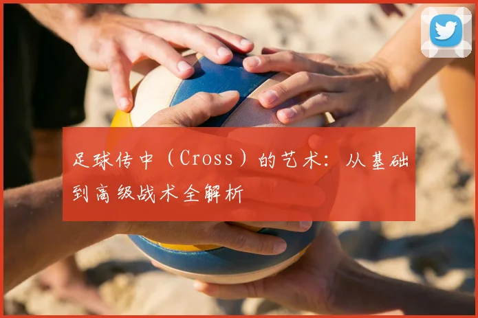 足球传中(Cross)的艺术:从基础到高级战术全解析