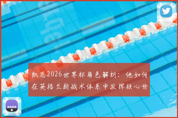 凯恩2026世界杯角色解析:他如何在英格兰新战术体系中发挥核心价值?
