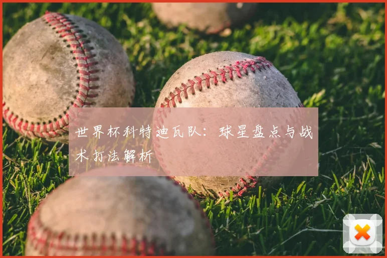 世界杯科特迪瓦队:球星盘点与战术打法解析