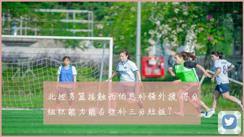 北控男篮接触西伯恩补强外援 得分组织能力能否弥补三分短板?