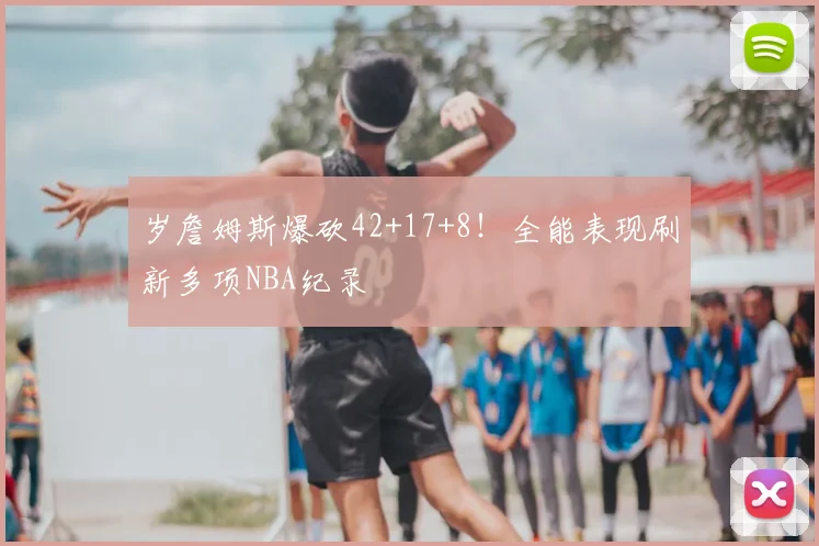 岁詹姆斯爆砍42+17+8!全能表现刷新多项NBA纪录