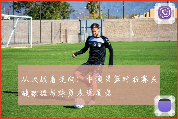 从次战看走向：中澳男篮对抗赛关键数据与球员表现复盘