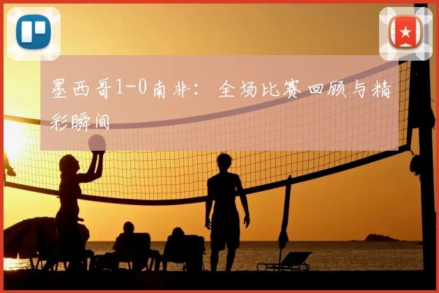 墨西哥1-0南非:全场比赛回顾与精彩瞬间