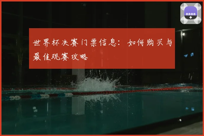 世界杯决赛门票信息：如何购买与最佳观赛攻略