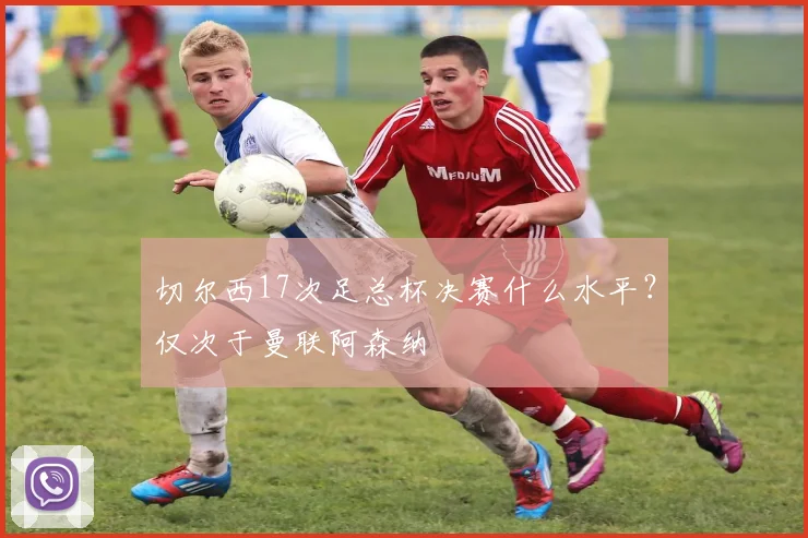 切尔西17次足总杯决赛什么水平?仅次于曼联阿森纳