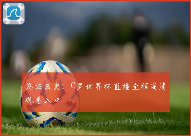 见证历史:C罗世界杯直播全程高清观看入口