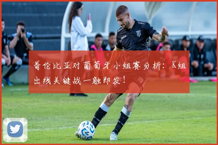 哥伦比亚对葡萄牙小组赛分析：K组出线关键战一触即发！