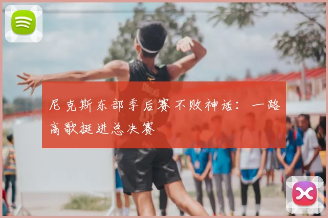 尼克斯东部季后赛不败神话：一路高歌挺进总决赛