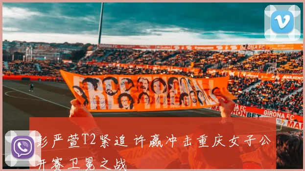 彭严萱T2紧追 许赢冲击重庆女子公开赛卫冕之战