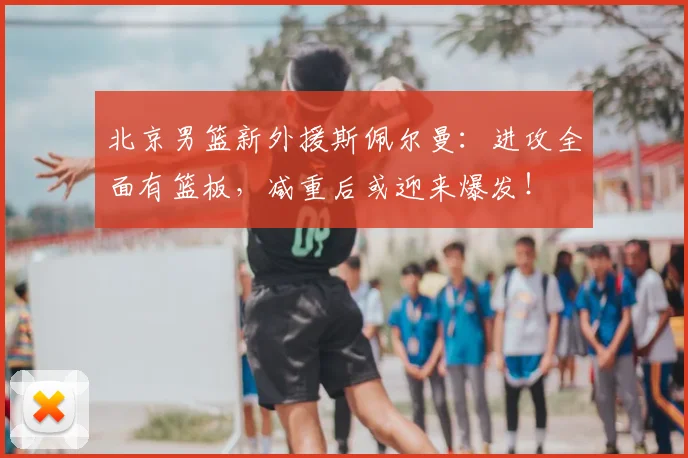 北京男篮新外援斯佩尔曼:进攻全面有篮板,减重后或迎来爆发!