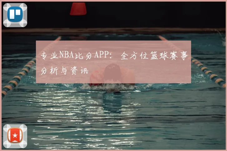 专业NBA比分APP:全方位篮球赛事分析与资讯