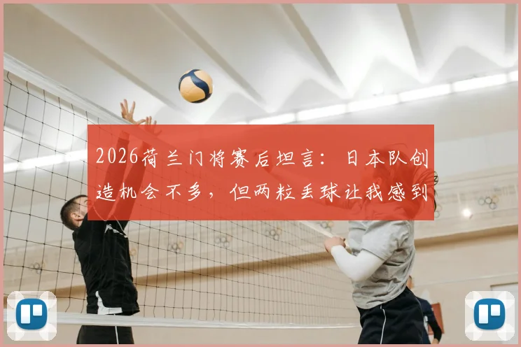 2026荷兰门将赛后坦言：日本队创造机会不多，但两粒丢球让我感到无能为力与恼火